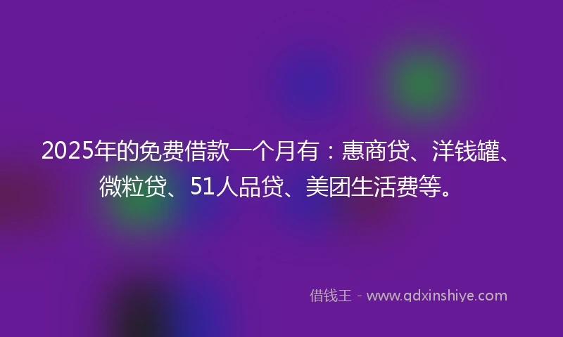 2025年的免费借款一个月有：惠商贷、洋钱罐、微粒贷、51人品贷、美团生活费等。