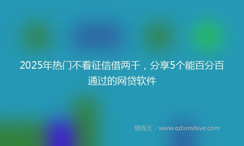 2025年热门不看征信借两千，分享5个能百分百通过的网贷软件