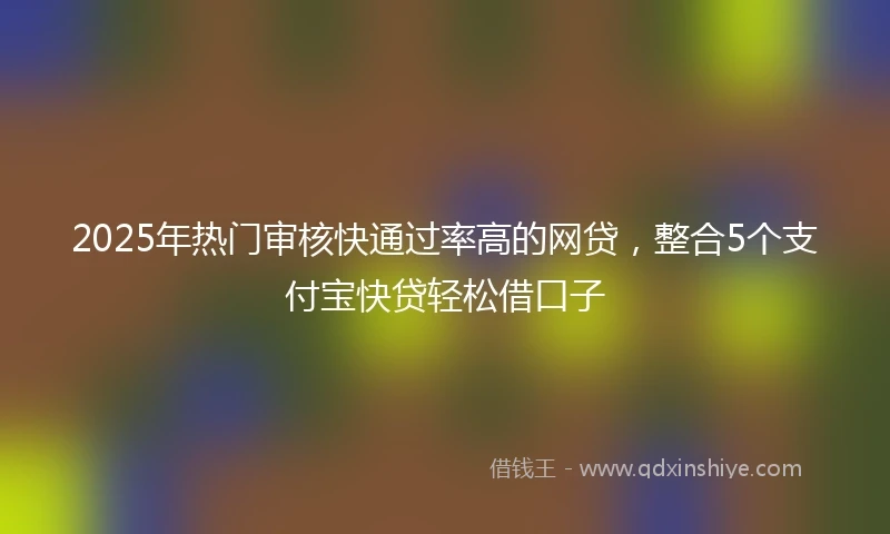2025年热门审核快通过率高的网贷，整合5个支付宝快贷轻松借口子