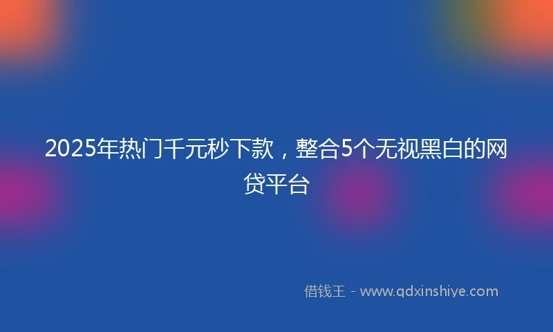 2025年热门千元秒下款，整合5个无视黑白的网贷平台
