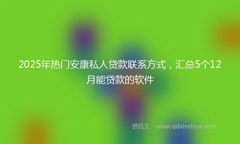2025年热门安康私人贷款联系方式，汇总5个12月能贷款的软件