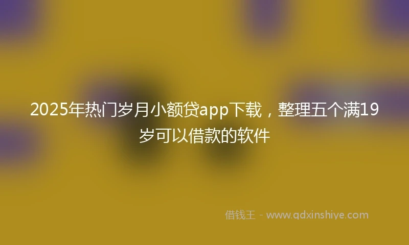 2025年热门岁月小额贷app下载，整理五个满19岁可以借款的软件