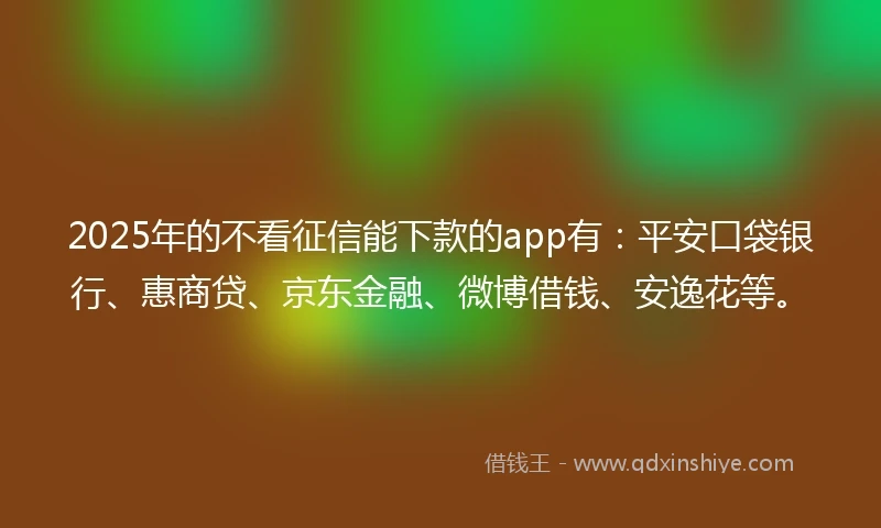 2025年的不看征信能下款的app有：平安口袋银行、惠商贷、京东金融、微博借钱、安逸花等。