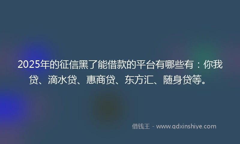 2025年的征信黑了能借款的平台有哪些有：你我贷、滴水贷、惠商贷、东方汇、随身贷等。