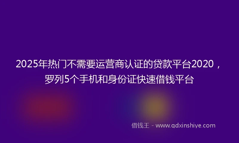 2025年热门不需要运营商认证的贷款平台2020，罗列5个手机和身份证快速借钱平台