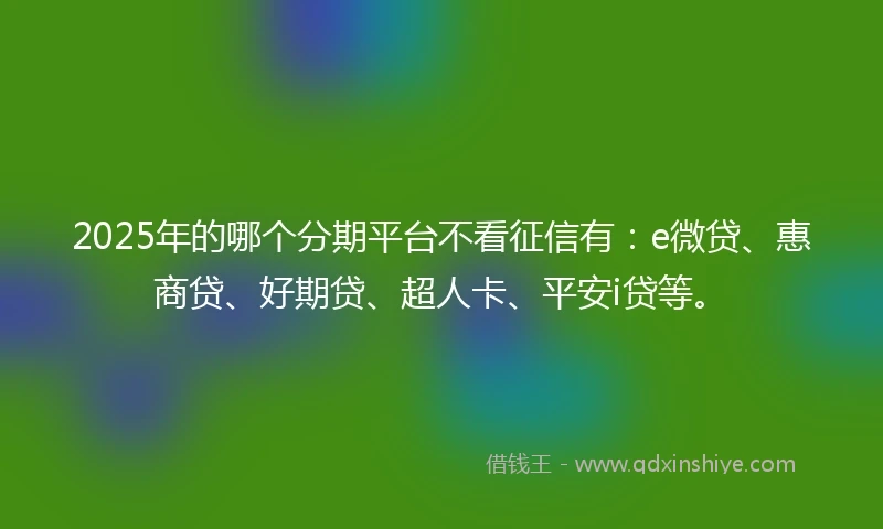 2025年的哪个分期平台不看征信有：e微贷、惠商贷、好期贷、超人卡、平安i贷等。