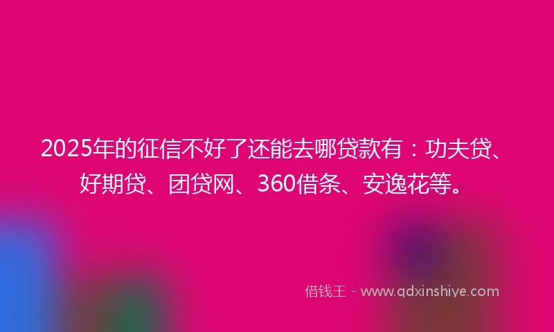 2025年的征信不好了还能去哪贷款有：功夫贷、好期贷、团贷网、360借条、安逸花等。