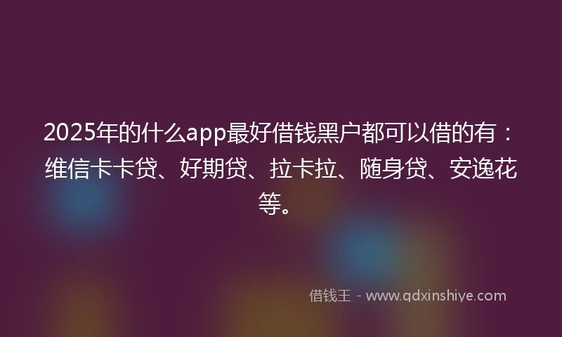 2025年的什么app最好借钱黑户都可以借的有：维信卡卡贷、好期贷、拉卡拉、随身贷、安逸花等。