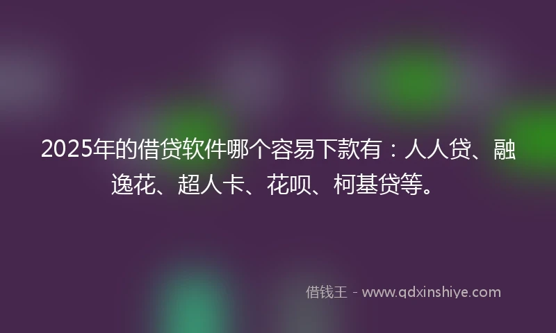 2025年的借贷软件哪个容易下款有：人人贷、融逸花、超人卡、花呗、柯基贷等。
