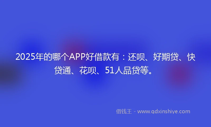 2025年的哪个APP好借款有：还呗、好期贷、快贷通、花呗、51人品贷等。