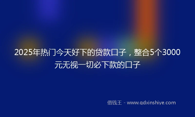 2025年热门今天好下的贷款口子，整合5个3000元无视一切必下款的口子