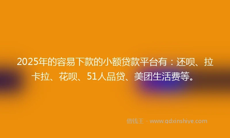 2025年的容易下款的小额贷款平台有：还呗、拉卡拉、花呗、51人品贷、美团生活费等。