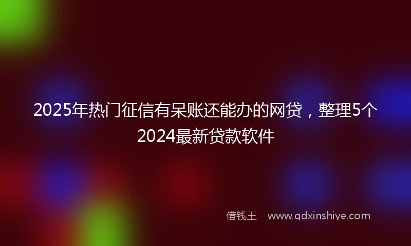 2025年热门征信有呆账还能办的网贷，整理5个2024最新贷款软件