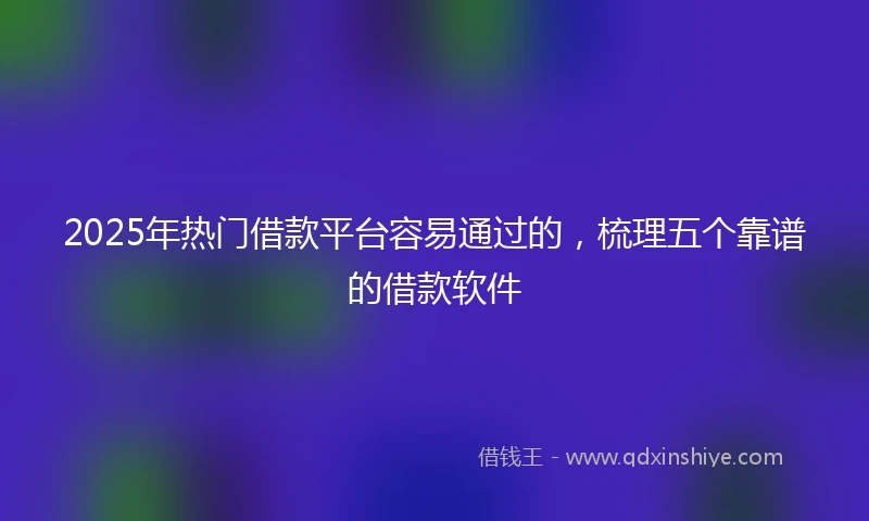 2025年热门借款平台容易通过的，梳理五个靠谱的借款软件