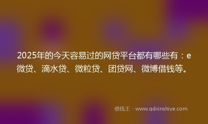 2025年的今天容易过的网贷平台都有哪些有：e微贷、滴水贷、微粒贷、团贷网、微博借钱等。