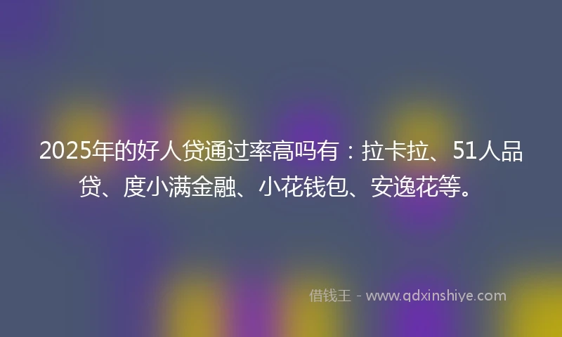 2025年的好人贷通过率高吗有：拉卡拉、51人品贷、度小满金融、小花钱包、安逸花等。