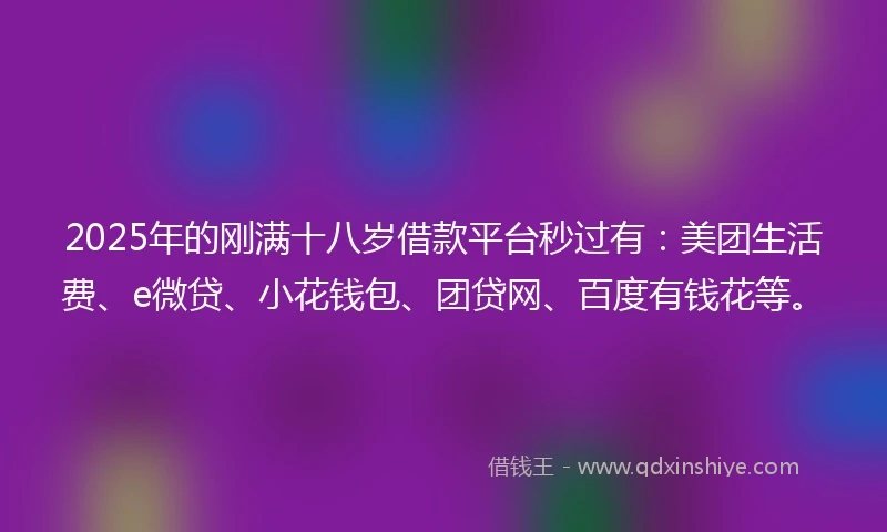 2025年的刚满十八岁借款平台秒过有：美团生活费、e微贷、小花钱包、团贷网、百度有钱花等。