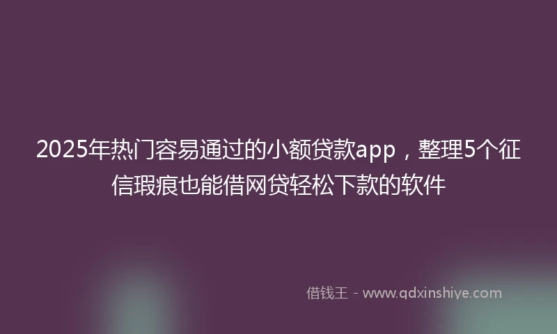 2025年热门容易通过的小额贷款app，整理5个征信瑕疵也能借网贷轻松下款的软件
