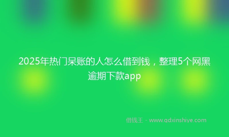 2025年热门呆账的人怎么借到钱，整理5个网黑逾期下款app