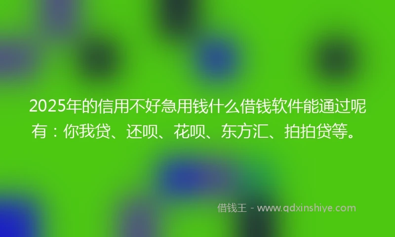 2025年的信用不好急用钱什么借钱软件能通过呢有：你我贷、还呗、花呗、东方汇、拍拍贷等。