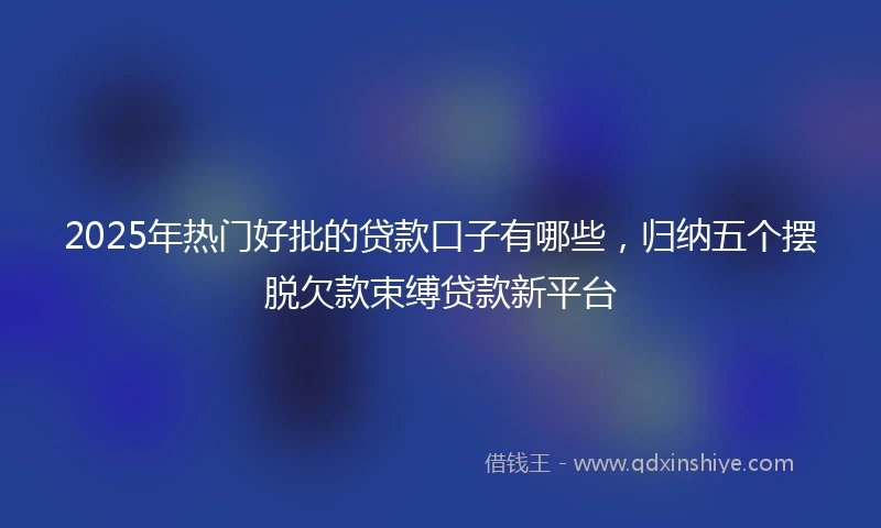 2025年热门好批的贷款口子有哪些，归纳五个摆脱欠款束缚贷款新平台