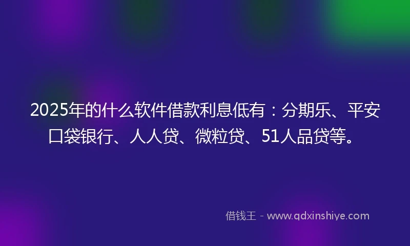 2025年的什么软件借款利息低有：分期乐、平安口袋银行、人人贷、微粒贷、51人品贷等。