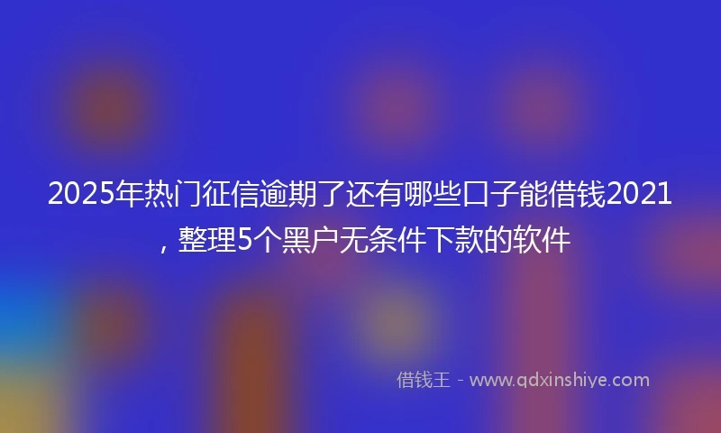 2025年热门征信逾期了还有哪些口子能借钱2021，整理5个黑户无条件下款的软件