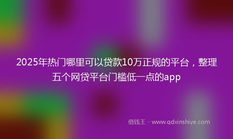 2025年热门哪里可以贷款10万正规的平台，整理五个网贷平台门槛低一点的app
