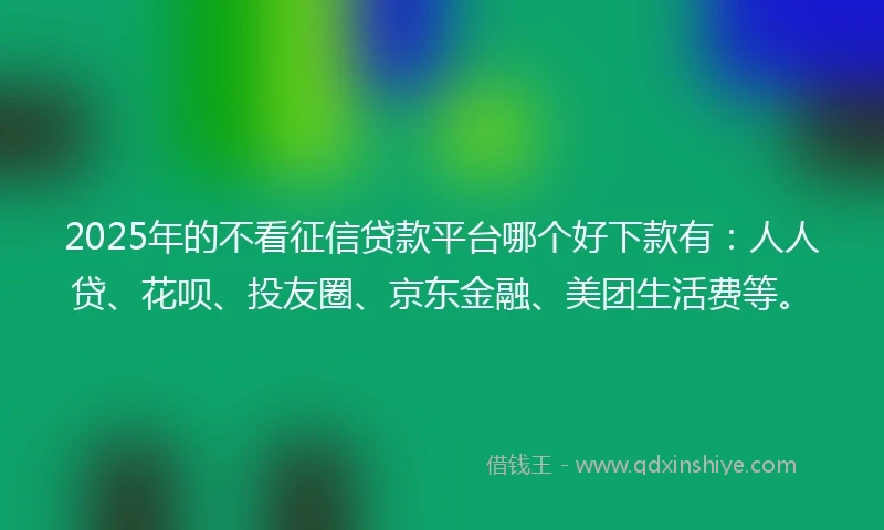 2025年的不看征信贷款平台哪个好下款有：人人贷、花呗、投友圈、京东金融、美团生活费等。