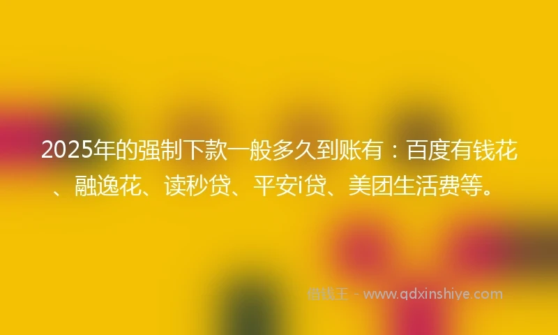 2025年的强制下款一般多久到账有：百度有钱花、融逸花、读秒贷、平安i贷、美团生活费等。