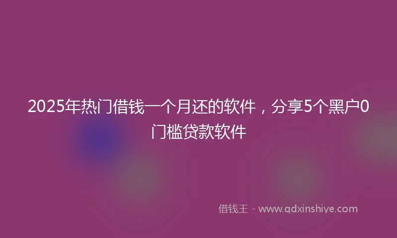 2025年热门借钱一个月还的软件，分享5个黑户0门槛贷款软件