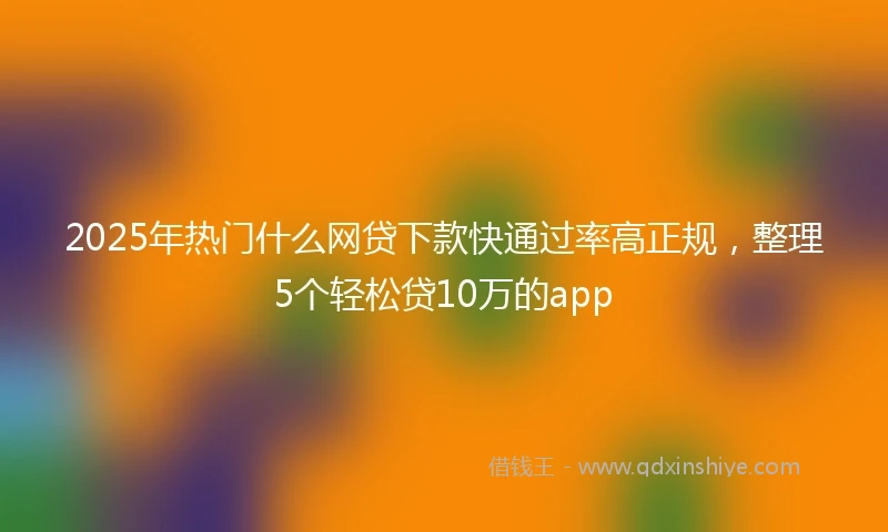 2025年热门什么网贷下款快通过率高正规，整理5个轻松贷10万的app