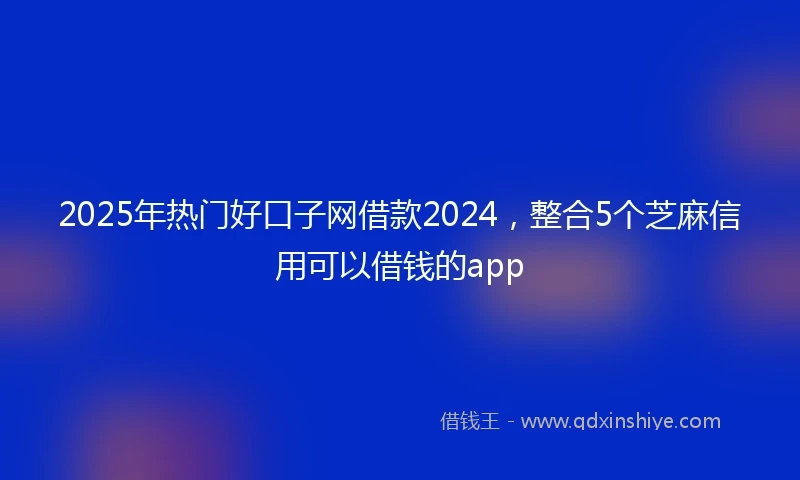 2025年热门好口子网借款2024,整合5个芝麻信用可以借钱的app
