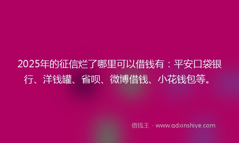 2025年的征信烂了哪里可以借钱有：平安口袋银行、洋钱罐、省呗、微博借钱、小花钱包等。