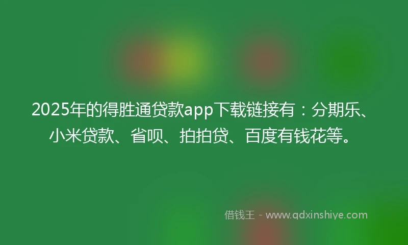 2025年的得胜通贷款app下载链接有：分期乐、小米贷款、省呗、拍拍贷、百度有钱花等。