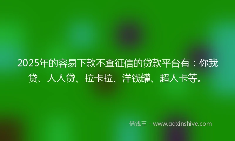 2025年的容易下款不查征信的贷款平台有：你我贷、人人贷、拉卡拉、洋钱罐、超人卡等。