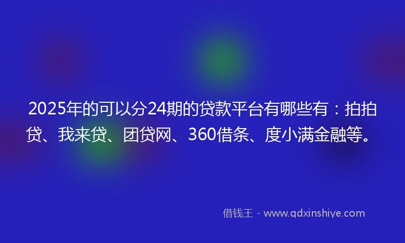 2025年的可以分24期的贷款平台有哪些有：拍拍贷、我来贷、团贷网、360借条、度小满金融等。