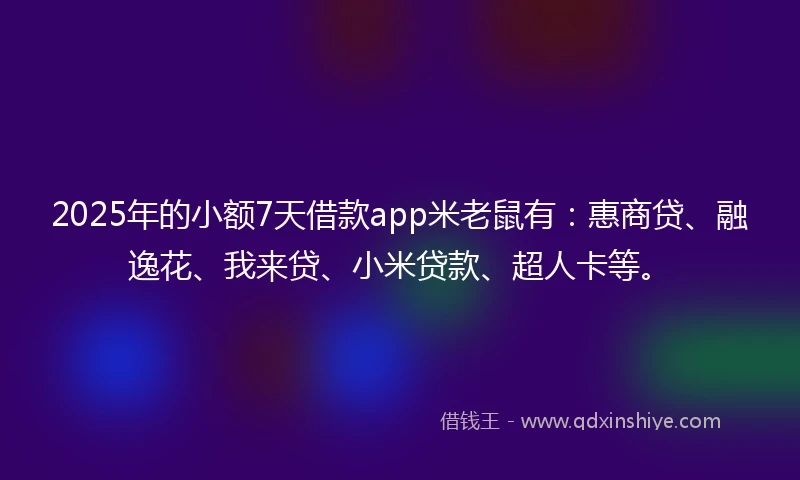 2025年的小额7天借款app米老鼠有：惠商贷、融逸花、我来贷、小米贷款、超人卡等。