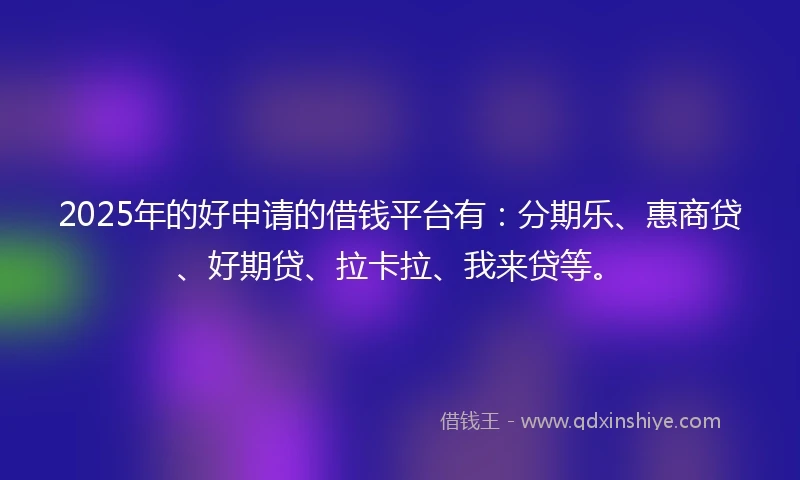 2025年的好申请的借钱平台有：分期乐、惠商贷、好期贷、拉卡拉、我来贷等。
