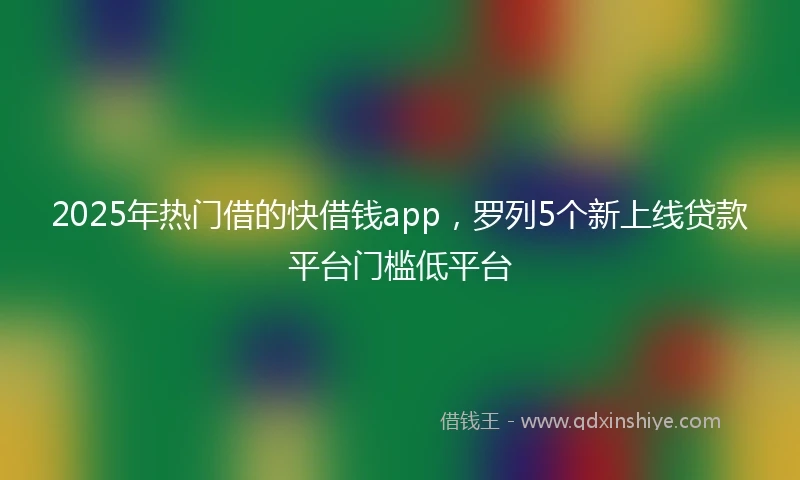 2025年热门借的快借钱app，罗列5个新上线贷款平台门槛低平台