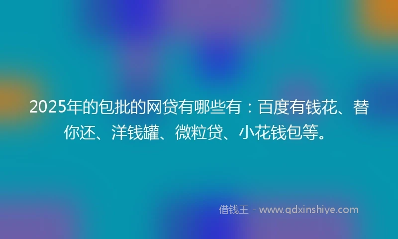2025年的包批的网贷有哪些有:百度有钱花、替你还、洋钱罐、微粒贷、小花钱包等。
