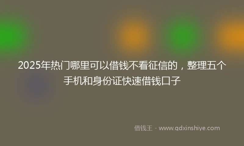 2025年热门哪里可以借钱不看征信的，整理五个手机和身份证快速借钱口子