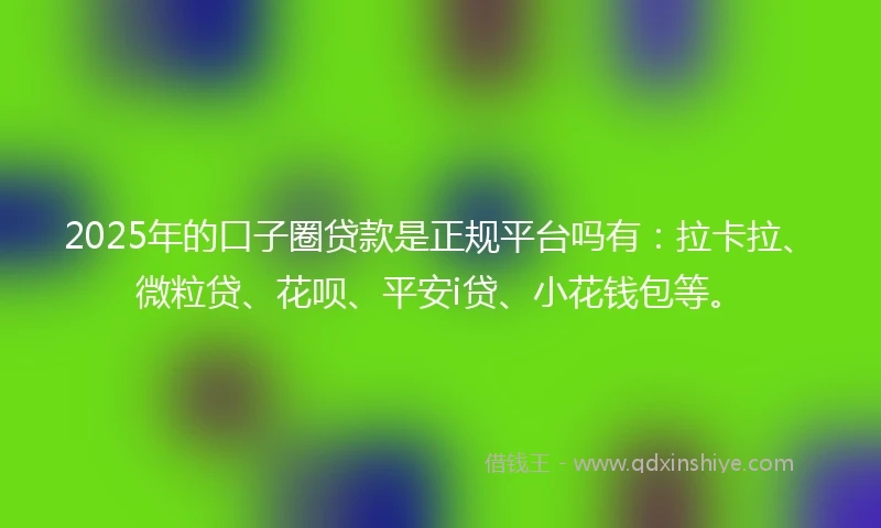 2025年的口子圈贷款是正规平台吗有：拉卡拉、微粒贷、花呗、平安i贷、小花钱包等。