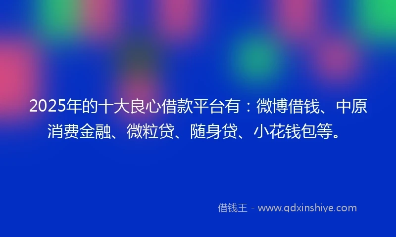 2025年的十大良心借款平台有：微博借钱、中原消费金融、微粒贷、随身贷、小花钱包等。