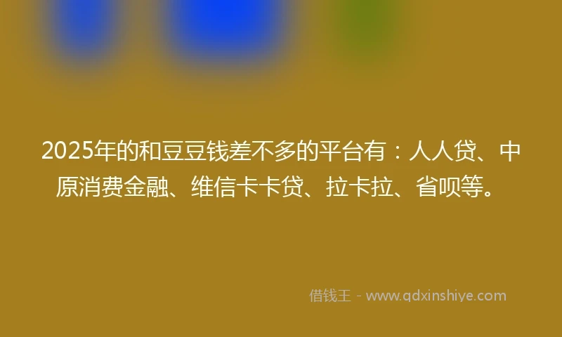 2025年的和豆豆钱差不多的平台有：人人贷、中原消费金融、维信卡卡贷、拉卡拉、省呗等。