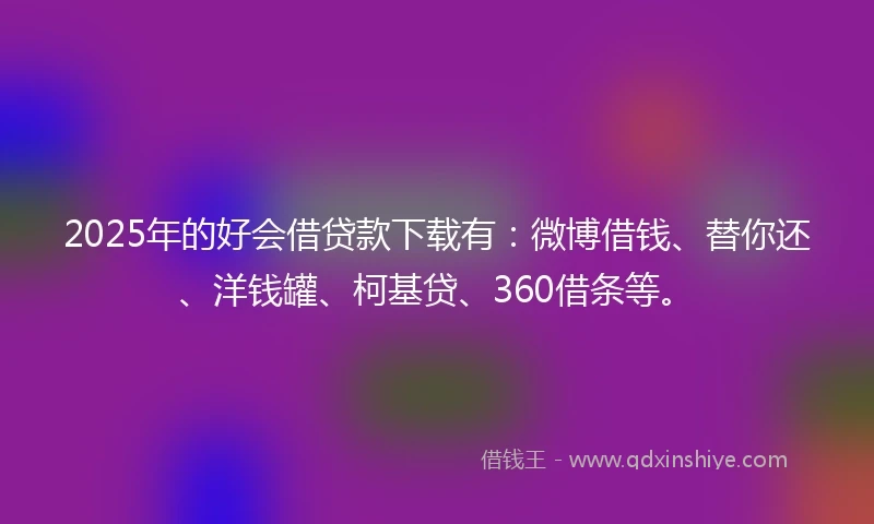 2025年的好会借贷款下载有：微博借钱、替你还、洋钱罐、柯基贷、360借条等。