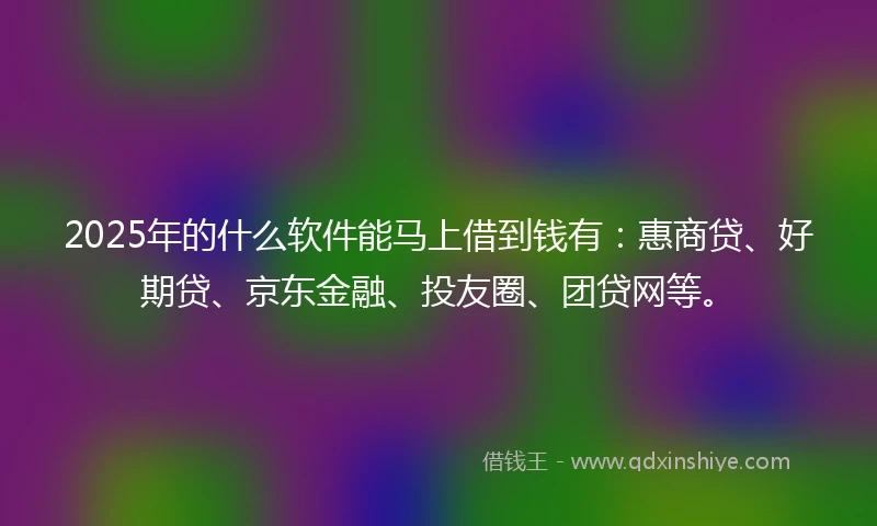 2025年的什么软件能马上借到钱有：惠商贷、好期贷、京东金融、投友圈、团贷网等。