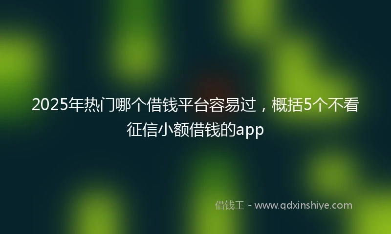 2025年热门哪个借钱平台容易过，概括5个不看征信小额借钱的app