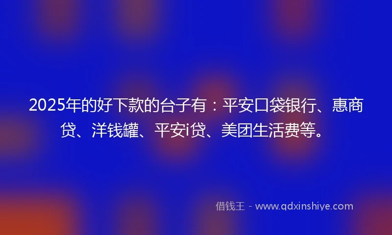 2025年的好下款的台子有：平安口袋银行、惠商贷、洋钱罐、平安i贷、美团生活费等。
