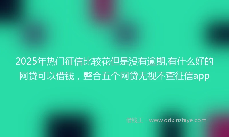 2025年热门征信比较花但是没有逾期,有什么好的网贷可以借钱，整合五个网贷无视不查征信app